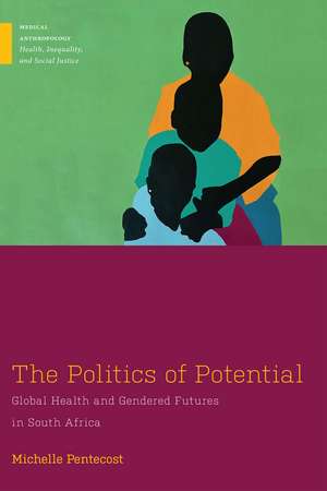 The Politics of Potential: Global Health and Gendered Futures in South Africa de Michelle Pentecost