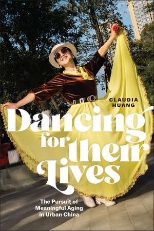 Dancing for Their Lives: The Pursuit of Meaningful Aging in Urban China de Claudia Huang