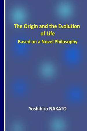 The Origin and the Evolution of Life Based on a Novel Philosophy de Nakato, Dr Yoshihiro