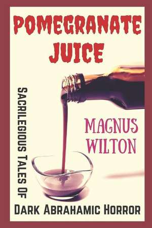 Pomegranate Juice: Sacrilegious Tales of Dark Abrahamic Horror de Magnus Wilton