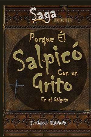 Porque Él Salpicó Con Un Grito En El Gólgota - Saga El Reino de la Cruz: El Origen de la Pasión de Cristo de J. Kadosh Hernand