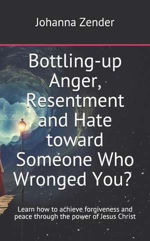 Bottling-Up Anger, Resentment and Hate Toward Someone Who Wronged You? Are You Feeling Anxious and Mentally Exhausted?: Learn How to Achieve Forgivene de Johanna Zender