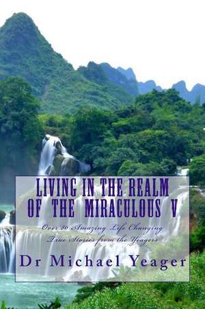 Living in the Realm of the Miraculous V de Dr Michael H. Yeager