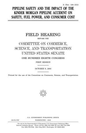 Pipeline Safety and the Impact of the Kinder Morgan Pipeline Accident on Safety, Fuel Power, and Consumer Cost de United States Congress