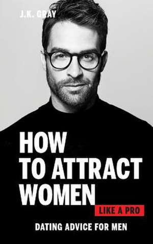 How to Attract Women Like a Pro de Gray, J. K.