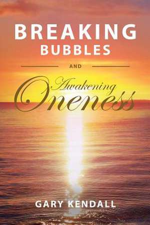 Breaking Bubbles and Awakening Oneness de Gary Kendall