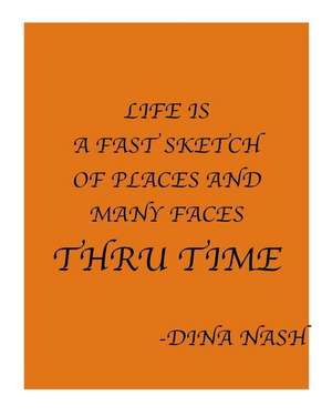 Life Is a Fast Sketch of Places and Many Faces Thru Time de Nash, Dina