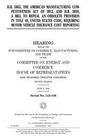 H.R. 5865, the American Manufacturing Competitiveness Act of 2012, and H.R. 5859, a Bill to Repeal an Obsolete Provision in Title 49, United States Co de United States Congress