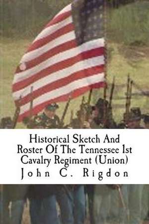 Historical Sketch and Roster of the Tennessee 1st Cavalry Regiment (Union) de John C. Rigdon