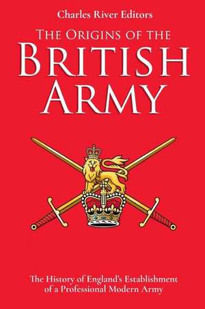 The Origins of the British Army de Charles River Editors