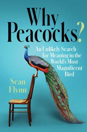 Why Peacocks?: An Unlikely Search for Meaning in the World's Most Magnificent Bird de Sean Flynn