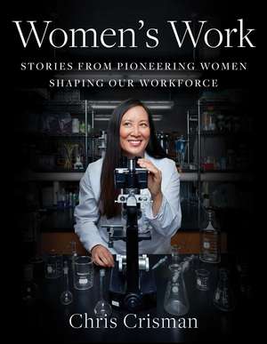 Women's Work: Stories from Pioneering Women Shaping Our Workforce de Chris Crisman