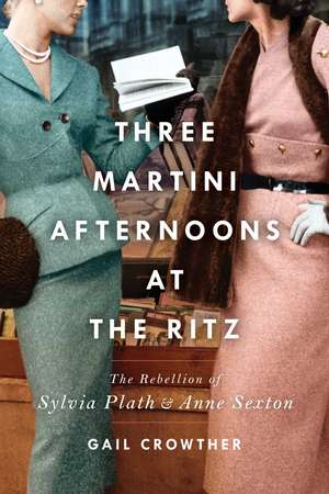 Three-Martini Afternoons at the Ritz: The Rebellion of Sylvia Plath & Anne Sexton de Gail Crowther