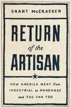 Return of the Artisan: How America Went from Industrial to Handmade de Grant McCracken