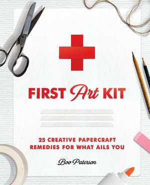 First Art Kit: 25 Creative Papercraft Remedies for What Ails You de Boo Paterson