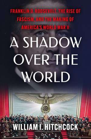 A Shadow Over the World: Franklin D. Roosevelt, the Rise of Fascism, and the Making of America's World War II de William I Hitchcock