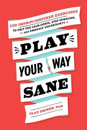 Play Your Way Sane: 120 Improv-Inspired Exercises to Help You Calm Down, Stop Spiraling, and Embrace Uncertainty de Clay Drinko PhD