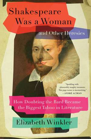 Shakespeare Was a Woman and Other Heresies: How Doubting the Bard Became the Biggest Taboo in Literature de Elizabeth Winkler