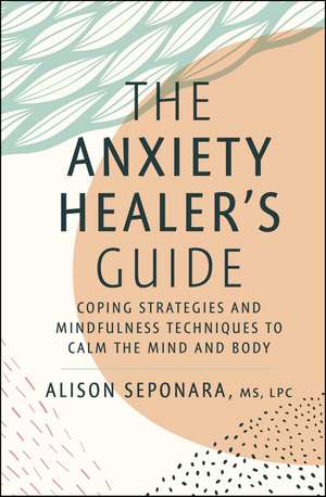 The Anxiety Healer's Guide: Coping Strategies and Mindfulness Techniques to Calm the Mind and Body de Alison Seponara MS, LPC