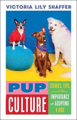 Pup Culture: Stories, Tips, and the Importance of Adopting a Dog de Victoria Lily Shaffer