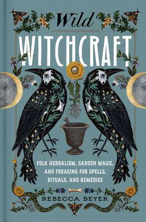 Wild Witchcraft: Folk Herbalism, Garden Magic, and Foraging for Spells, Rituals, and Remedies de Rebecca Beyer