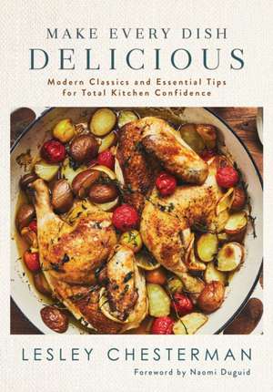 Make Every Dish Delicious: Modern Classics and Essential Tips for Total Kitchen Confidence de Lesley Chesterman