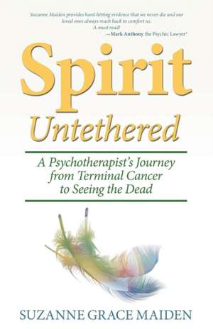 Spirit Untethered: A Psychotherapist's Journey from Terminal Cancer to Seeing the Dead de Suzanne Grace Maiden