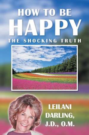 How to Be Happy, the Shocking Truth de Leilani Darling J. D. O. M.