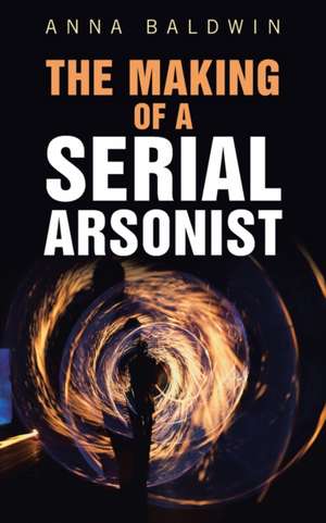 The Making of a Serial Arsonist de Anna Baldwin