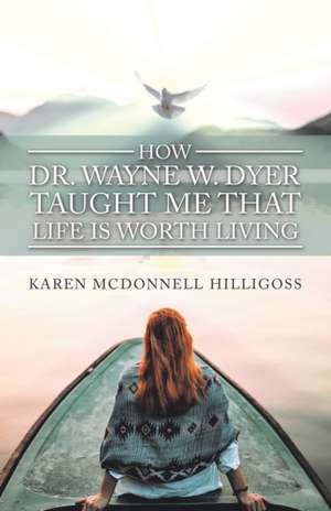 How Dr. Wayne W. Dyer Taught Me That Life Is Worth Living de Karen Mcdonnell Hilligoss