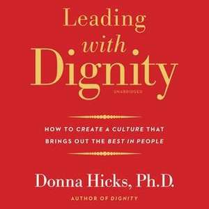 Leading with Dignity: How to Create a Culture That Brings Out the Best in People de Donna Hicks