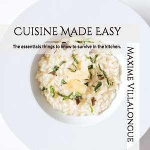 Cuisine Made Easy: The Essentials Things to Know to Survive in the Kitchen. de Maxime Villalongue