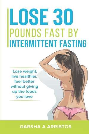 Lose 30 pounds fast by intermittent fasting: How to keep weight off The natural way, live healthier, without giving up the foods you love de Garsha Arristos