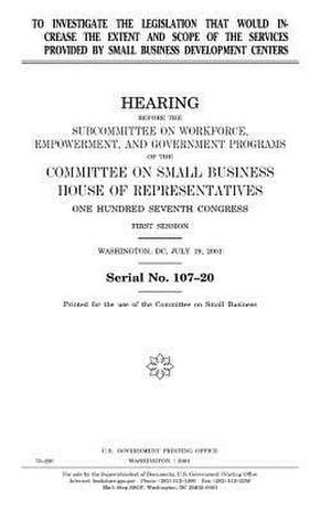 To Investigate the Legislation That Would Increase the Extent and Scope of the Services Provided by Small Business Development Centers de United States Congress