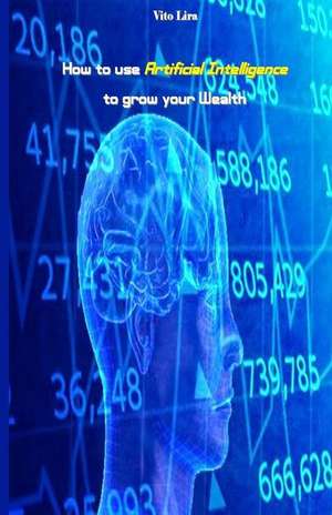 How to Use Artificial Intelligence to Grow Your Wealth de Lira, Vito