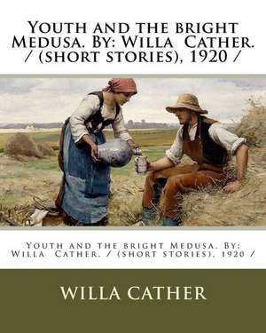 Youth and the Bright Medusa. by de Willa Cather