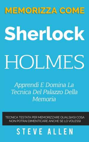 Memorizza Come Sherlock Holmes - Apprendi E Domina La Tecnica del Palazzo Della Memoria de Steve Allen