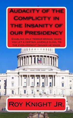 Audacity of the Complicity in the Insanity of Our Presidency de Knight Jr, Dr Roy