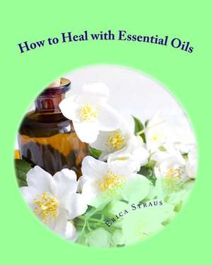 How to Heal with Essential Oils de Straus, Erica