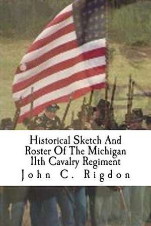 Historical Sketch and Roster of the Michigan 11th Cavalry Regiment de John C. Rigdon