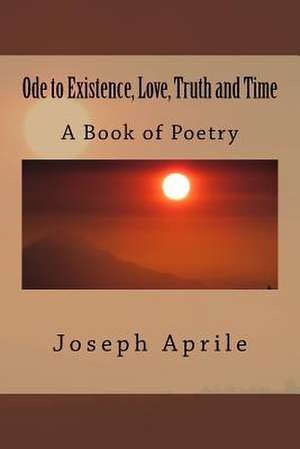 Ode to Existence, Love, Truth and Time de Joseph a. Aprile