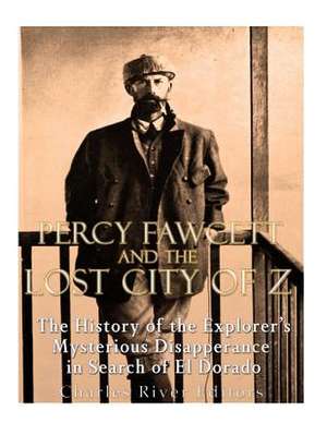 Percy Fawcett and the Lost City of Z de Charles River Editors