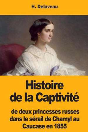 Histoire de la Captivite de Deux Princesses Russes Dans Le Serail de Chamyl Au Caucase En 1855 de Delaveau, H.