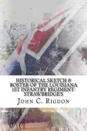 Historical Sketch & Roster of the Louisiana 1st Infantry Regiment- Strawbridge's de John C. Rigdon