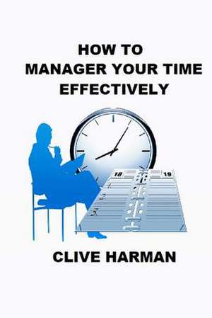 How to Manage Your Time Effectively de Harman, Mr Clive