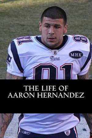 The Life of Aaron Hernandez de Rick Carson