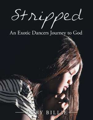 Stripped an Exotic Dancers Journey to God de Toby Billie