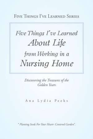 Five Things I'Ve Learned About Life from Working in a Nursing Home de Ana Lydia Peeks