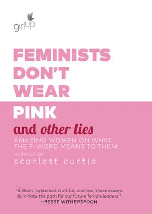 Feminists Don't Wear Pink and Other Lies: Amazing Women on What the F-Word Means to Them de Scarlett Curtis