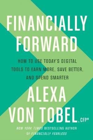 Financially Forward: How to Use Today's Digital Tools to Earn More, Save Better, and Spend Smarter de Alexa von Tobel